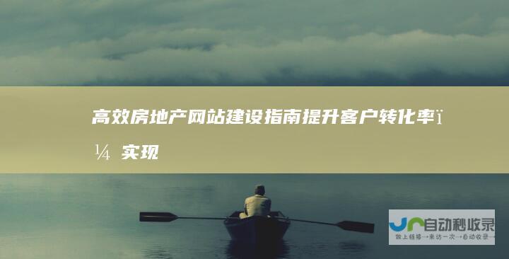 高效房地产网站建设指南：提升客户转化率，实现盈利最大化