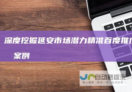 深度挖掘延安市场潜力：精准百度推广策略及案例分析